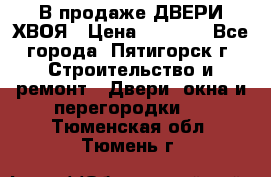  В продаже ДВЕРИ ХВОЯ › Цена ­ 2 300 - Все города, Пятигорск г. Строительство и ремонт » Двери, окна и перегородки   . Тюменская обл.,Тюмень г.